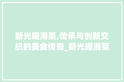 新光耀湘菜,传承与创新交织的美食传奇_新光耀湘菜