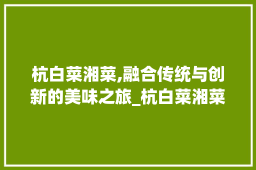 杭白菜湘菜,融合传统与创新的美味之旅_杭白菜湘菜