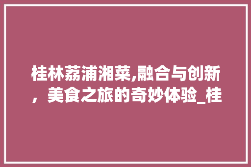 桂林荔浦湘菜,融合与创新，美食之旅的奇妙体验_桂林荔浦湘菜