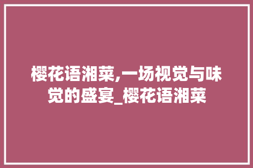 樱花语湘菜,一场视觉与味觉的盛宴_樱花语湘菜