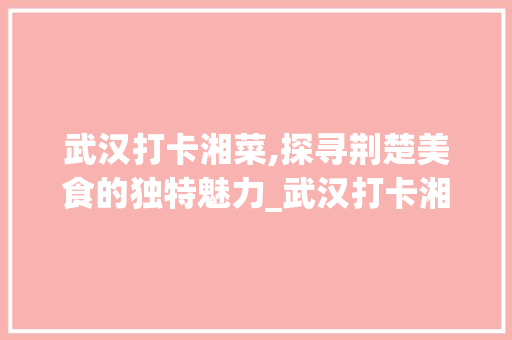 武汉打卡湘菜,探寻荆楚美食的独特魅力_武汉打卡湘菜