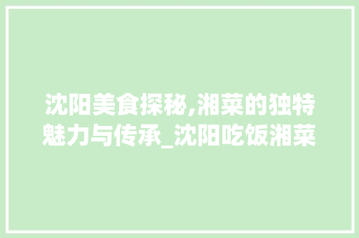 沈阳美食探秘,湘菜的独特魅力与传承_沈阳吃饭湘菜