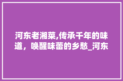 河东老湘菜,传承千年的味道，唤醒味蕾的乡愁_河东老湘菜