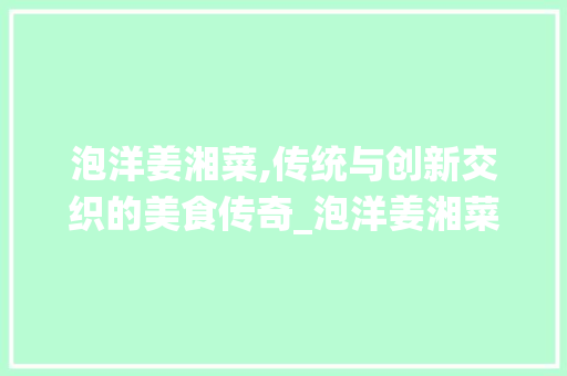 泡洋姜湘菜,传统与创新交织的美食传奇_泡洋姜湘菜