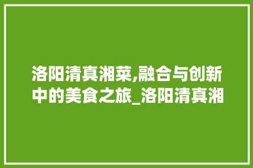 洛阳清真湘菜,融合与创新中的美食之旅_洛阳清真湘菜