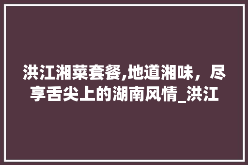 洪江湘菜套餐,地道湘味，尽享舌尖上的湖南风情_洪江湘菜套餐