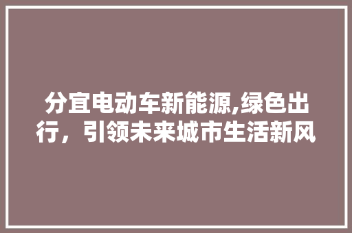 分宜电动车新能源,绿色出行，引领未来城市生活新风尚 汽车常识