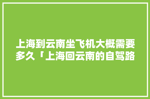 上海到云南坐飞机大概需要多久「上海回云南的自驾路线」 上海到云南坐飞机大概需要多久「上海回云南的自驾路线」 汽车常识