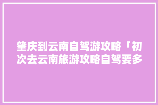 肇庆到云南自驾游攻略「初次去云南旅游攻略自驾要多少钱」 肇庆到云南自驾游攻略「初次去云南旅游攻略自驾要多少钱」 汽车常识