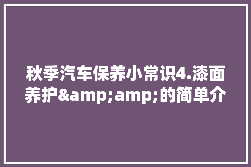 秋季汽车保养小常识4.漆面养护&amp;的简单介绍 秋季汽车保养小常识4.漆面养护&amp;的简单介绍 汽车常识