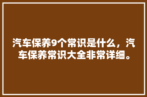 汽车保养9个常识是什么，汽车保养常识大全非常详细。 汽车保养9个常识是什么，汽车保养常识大全非常详细。 汽车常识