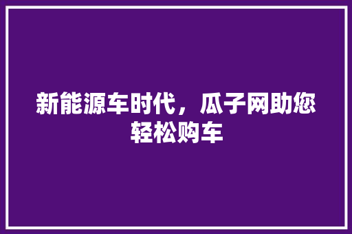 新能源车时代，瓜子网助您轻松购车 教育法律