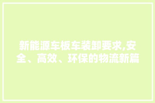 新能源车板车装卸要求,安全、高效、环保的物流新篇章