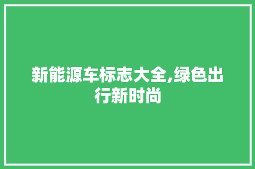 新能源车标志大全,绿色出行新时尚 时尚穿搭