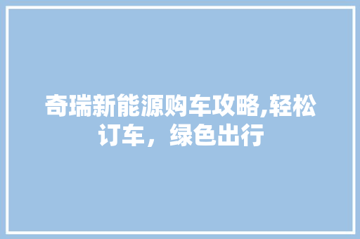 奇瑞新能源购车攻略,轻松订车，绿色出行 汽车常识