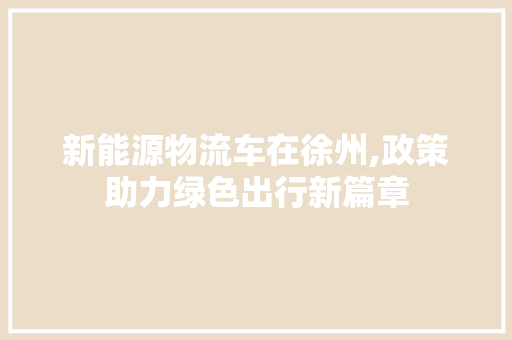 新能源物流车在徐州,政策助力绿色出行新篇章 汽车常识