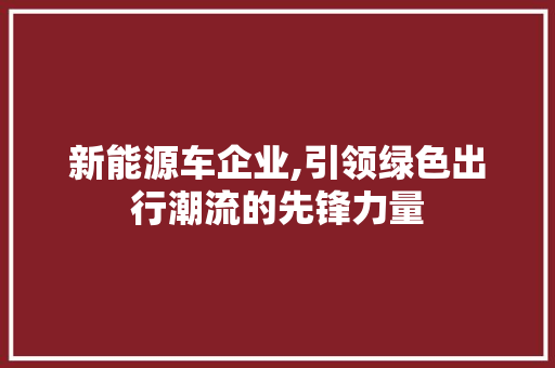 新能源车企业,引领绿色出行潮流的先锋力量
