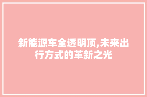 新能源车全透明顶,未来出行方式的革新之光