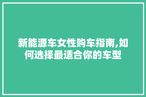 新能源车女性购车指南,如何选择最适合你的车型