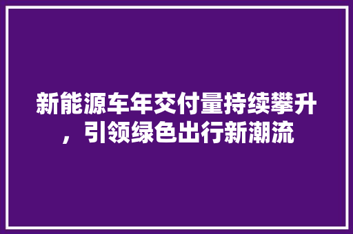 新能源车年交付量持续攀升，引领绿色出行新潮流