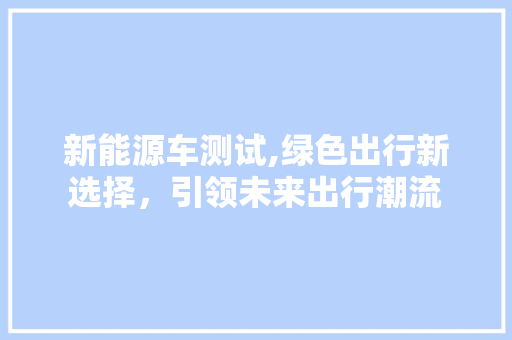 新能源车测试,绿色出行新选择，引领未来出行潮流