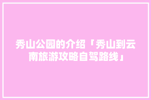 秀山公园的介绍「秀山到云南旅游攻略自驾路线」 秀山公园的介绍「秀山到云南旅游攻略自驾路线」 汽车常识