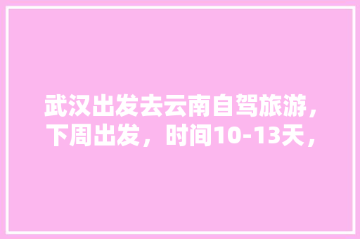 武汉出发去云南自驾旅游，下周出发，时间10-13天，能推荐个路线和注意事项「云南旅游攻略4天攻略」 武汉出发去云南自驾旅游，下周出发，时间10-13天，能推荐个路线和注意事项「云南旅游攻略4天攻略」 时尚穿搭