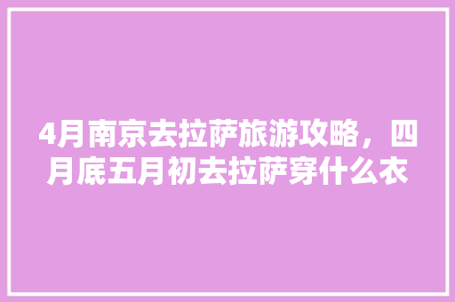4月南京去拉萨旅游攻略，四月底五月初去拉萨穿什么衣服。 4月南京去拉萨旅游攻略，四月底五月初去拉萨穿什么衣服。 旅游攻略