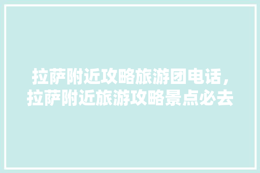 拉萨附近攻略旅游团电话，拉萨附近旅游攻略景点必去。 拉萨附近攻略旅游团电话，拉萨附近旅游攻略景点必去。 旅游攻略