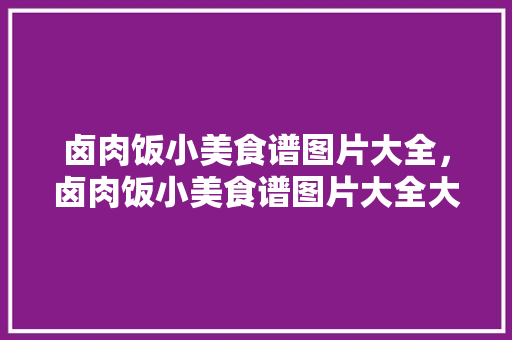 卤肉饭小美食谱图片大全，卤肉饭小美食谱图片大全大图。 卤肉饭小美食谱图片大全，卤肉饭小美食谱图片大全大图。 美食菜谱