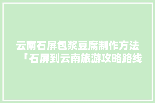 云南石屏包浆豆腐制作方法「石屏到云南旅游攻略路线」 云南石屏包浆豆腐制作方法「石屏到云南旅游攻略路线」 时尚穿搭