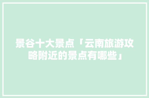 景谷十大景点「云南旅游攻略附近的景点有哪些」 景谷十大景点「云南旅游攻略附近的景点有哪些」 美食菜谱