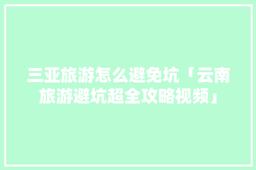 三亚旅游怎么避免坑「云南旅游避坑超全攻略视频」 三亚旅游怎么避免坑「云南旅游避坑超全攻略视频」 时尚穿搭