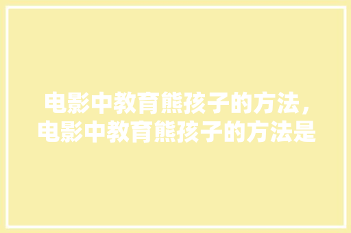 电影中教育熊孩子的方法，电影中教育熊孩子的方法是什么。 电影中教育熊孩子的方法，电影中教育熊孩子的方法是什么。 教育法律