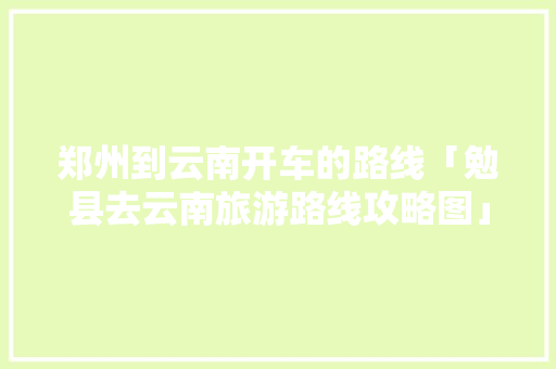 郑州到云南开车的路线「勉县去云南旅游路线攻略图」 郑州到云南开车的路线「勉县去云南旅游路线攻略图」 时尚穿搭