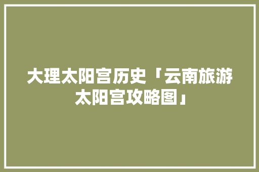 大理太阳宫历史「云南旅游太阳宫攻略图」 大理太阳宫历史「云南旅游太阳宫攻略图」 美食菜谱