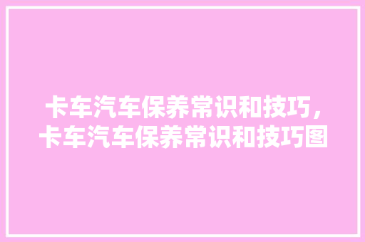 卡车汽车保养常识和技巧，卡车汽车保养常识和技巧图片。 卡车汽车保养常识和技巧，卡车汽车保养常识和技巧图片。 汽车常识