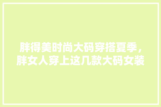 胖得美时尚大码穿搭夏季，胖女人穿上这几款大码女装。 胖得美时尚大码穿搭夏季，胖女人穿上这几款大码女装。 时尚穿搭