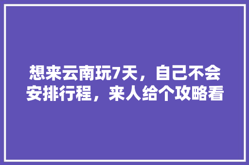 想来云南玩7天，自己不会安排行程，来人给个攻略看下吧「新手去云南旅游攻略图」 想来云南玩7天，自己不会安排行程，来人给个攻略看下吧「新手去云南旅游攻略图」 旅游攻略