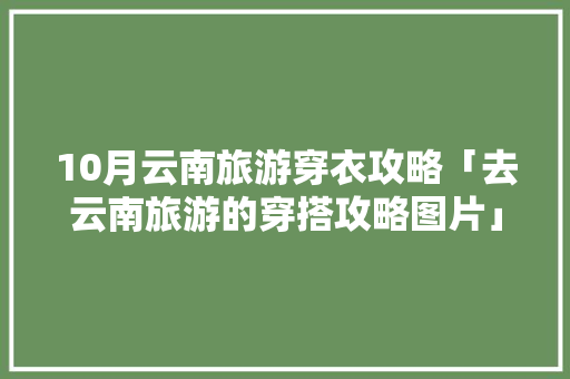 10月云南旅游穿衣攻略「去云南旅游的穿搭攻略图片」 10月云南旅游穿衣攻略「去云南旅游的穿搭攻略图片」 旅游攻略