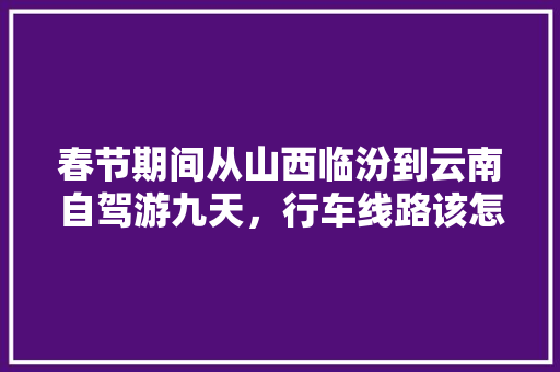 春节期间从山西临汾到云南自驾游九天，行车线路该怎么规划？景点路线怎样安排合理「云南旅游6天过年攻略图」 春节期间从山西临汾到云南自驾游九天，行车线路该怎么规划？景点路线怎样安排合理「云南旅游6天过年攻略图」 旅游攻略