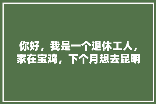 你好，我是一个退休工人，家在宝鸡，下个月想去昆明自驾游，不走高速，能给我们规划一下吗「宝鸡到云南旅游」 你好，我是一个退休工人，家在宝鸡，下个月想去昆明自驾游，不走高速，能给我们规划一下吗「宝鸡到云南旅游」 教育法律