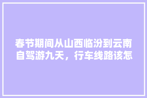 春节期间从山西临汾到云南自驾游九天，行车线路该怎么规划？景点路线怎样安排合理「云南旅游八天攻略」 春节期间从山西临汾到云南自驾游九天，行车线路该怎么规划？景点路线怎样安排合理「云南旅游八天攻略」 健康母婴