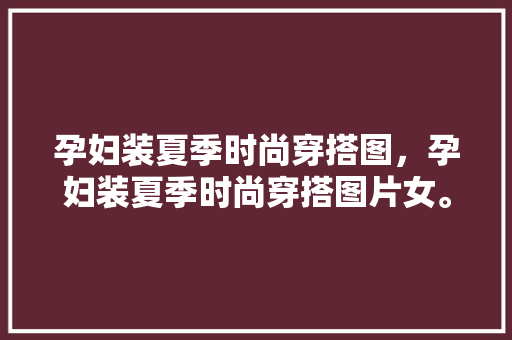 孕妇装夏季时尚穿搭图，孕妇装夏季时尚穿搭图片女。 孕妇装夏季时尚穿搭图，孕妇装夏季时尚穿搭图片女。 时尚穿搭