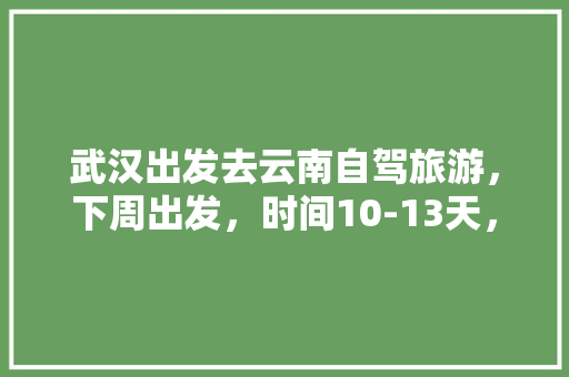 武汉出发去云南自驾旅游，下周出发，时间10-13天，能推荐个路线和注意事项「云南旅游攻略一天自由行多少钱」 武汉出发去云南自驾旅游，下周出发，时间10-13天，能推荐个路线和注意事项「云南旅游攻略一天自由行多少钱」 教育法律
