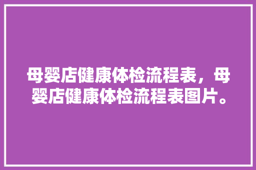 母婴店健康体检流程表，母婴店健康体检流程表图片。 母婴店健康体检流程表，母婴店健康体检流程表图片。 健康母婴