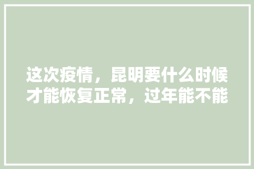 这次疫情，昆明要什么时候才能恢复正常，过年能不能回家「春节云南旅游路线推荐」 这次疫情，昆明要什么时候才能恢复正常，过年能不能回家「春节云南旅游路线推荐」 教育法律