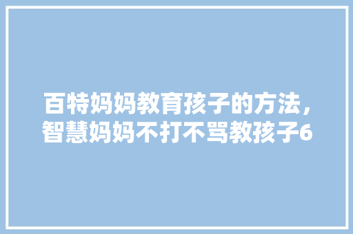 百特妈妈教育孩子的方法，智慧妈妈不打不骂教孩子60招。 百特妈妈教育孩子的方法，智慧妈妈不打不骂教孩子60招。 教育法律