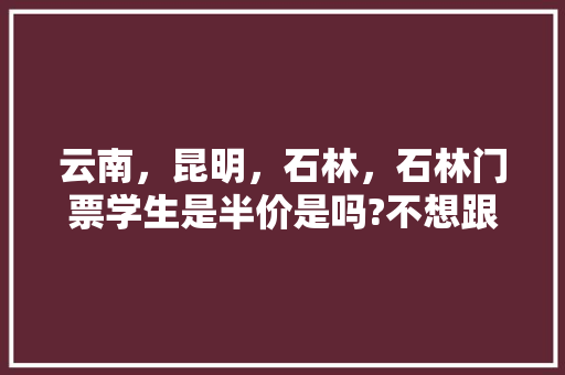 云南，昆明，石林，石林门票学生是半价是吗?不想跟团，想自己买票进去，石林里面游玩用坐电瓶车吗?里面「云南旅游全攻略学生可以去吗」 云南，昆明，石林，石林门票学生是半价是吗?不想跟团，想自己买票进去，石林里面游玩用坐电瓶车吗?里面「云南旅游全攻略学生可以去吗」 美食菜谱