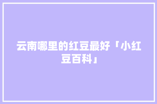 云南哪里的红豆最好「小红豆百科」 云南哪里的红豆最好「小红豆百科」 健康母婴